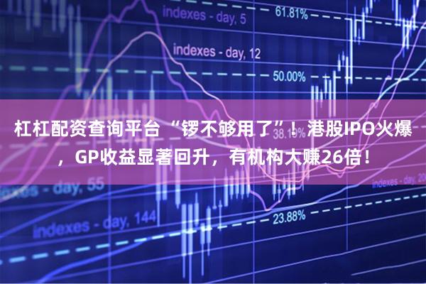 杠杠配资查询平台 “锣不够用了”！港股IPO火爆，GP收益显著回升，有机构大赚26倍！