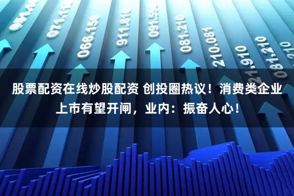 股票配资在线炒股配资 创投圈热议！消费类企业上市有望开闸，业内：振奋人心！