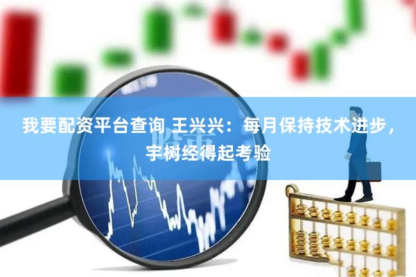 我要配资平台查询 王兴兴：每月保持技术进步，宇树经得起考验