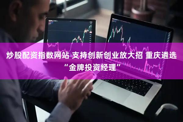 炒股配资指数网站 支持创新创业放大招 重庆遴选“金牌投资经理”