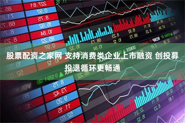 股票配资之家网 支持消费类企业上市融资 创投募投退循环更畅通