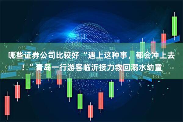 哪些证券公司比较好 “遇上这种事，都会冲上去！”青岛一行游客临沂接力救回溺水幼童