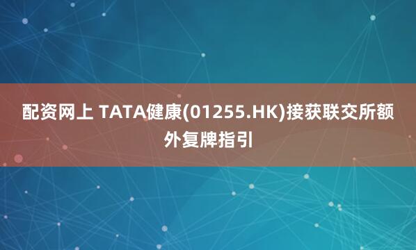 配资网上 TATA健康(01255.HK)接获联交所额外复牌指引