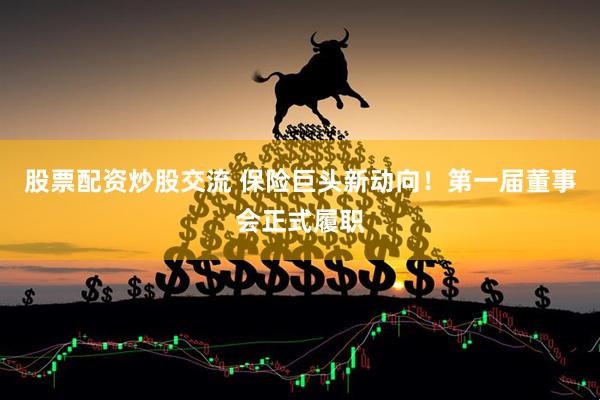 股票配资炒股交流 保险巨头新动向！第一届董事会正式履职