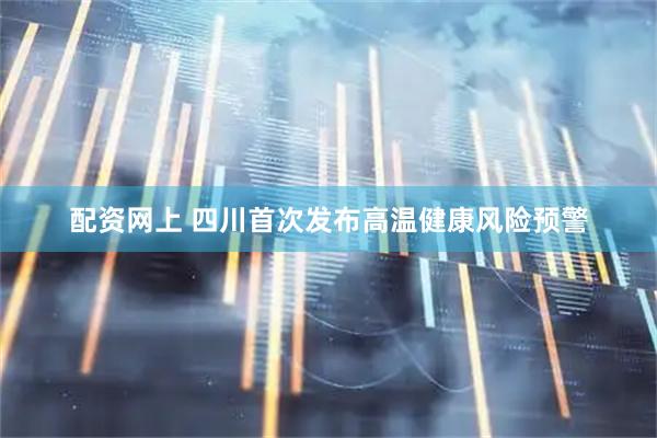 配资网上 四川首次发布高温健康风险预警