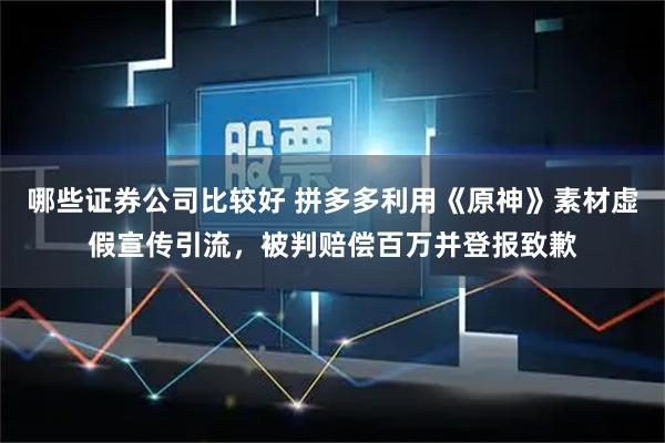 哪些证券公司比较好 拼多多利用《原神》素材虚假宣传引流，被判赔偿百万并登报致歉