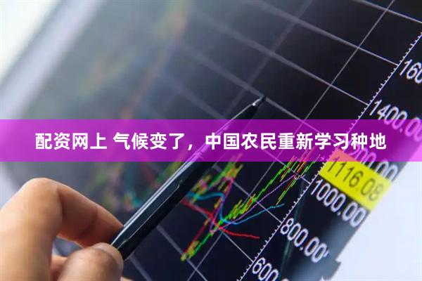 配资网上 气候变了，中国农民重新学习种地