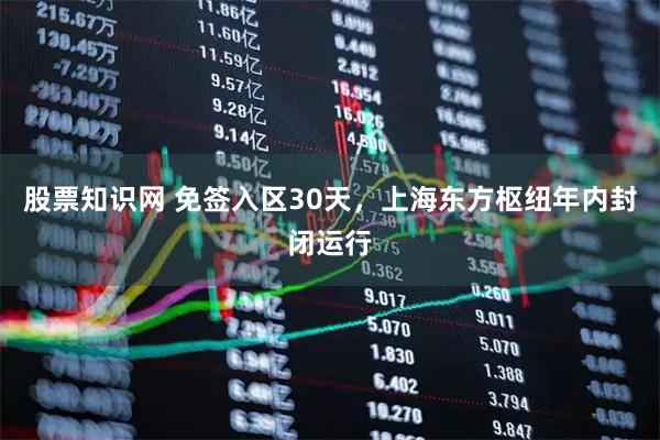 股票知识网 免签入区30天，上海东方枢纽年内封闭运行