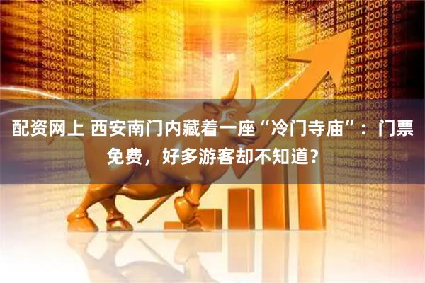 配资网上 西安南门内藏着一座“冷门寺庙”：门票免费，好多游客却不知道？