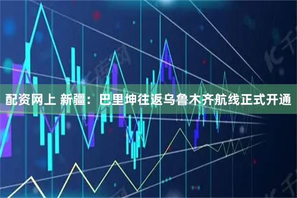 配资网上 新疆：巴里坤往返乌鲁木齐航线正式开通