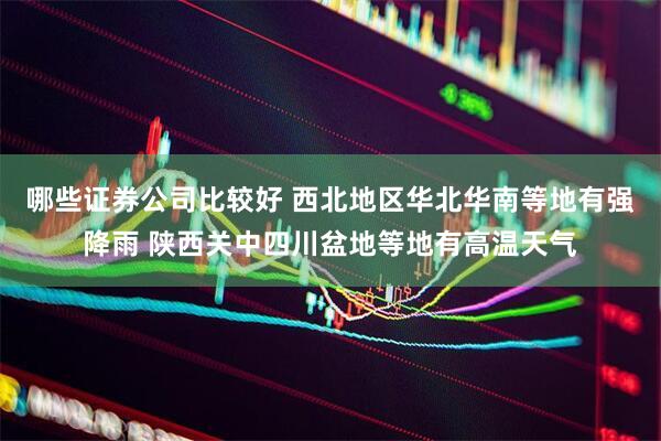 哪些证券公司比较好 西北地区华北华南等地有强降雨 陕西关中四川盆地等地有高温天气
