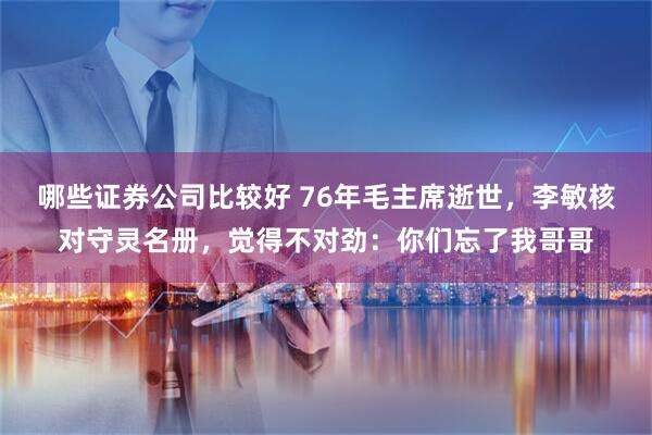 哪些证券公司比较好 76年毛主席逝世，李敏核对守灵名册，觉得不对劲：你们忘了我哥哥
