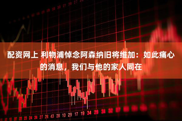 配资网上 利物浦悼念阿森纳旧将维加：如此痛心的消息，我们与他的家人同在