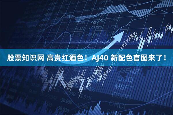 股票知识网 高贵红酒色！AJ40 新配色官图来了！