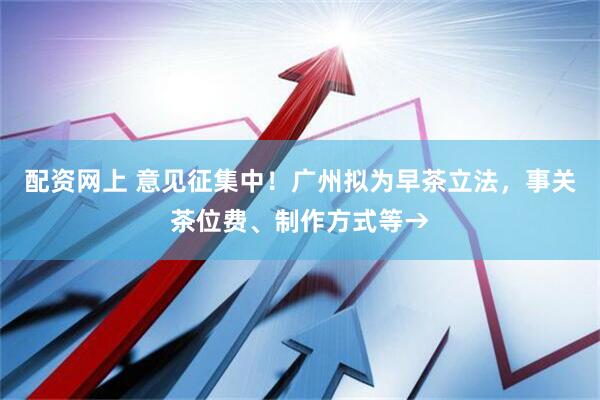 配资网上 意见征集中！广州拟为早茶立法，事关茶位费、制作方式等→