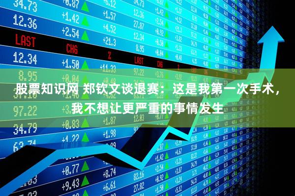 股票知识网 郑钦文谈退赛：这是我第一次手术，我不想让更严重的事情发生