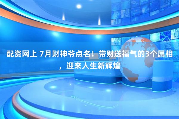 配资网上 7月财神爷点名！带财送福气的3个属相，迎来人生新辉煌