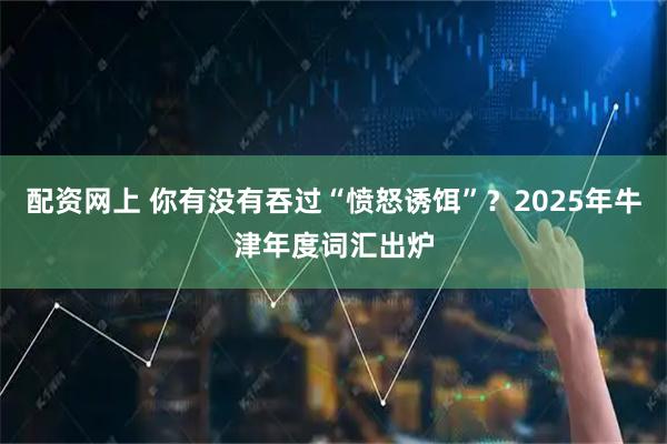 配资网上 你有没有吞过“愤怒诱饵”？2025年牛津年度词汇出炉