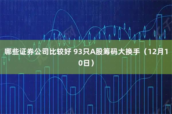 哪些证券公司比较好 93只A股筹码大换手（12月10日）