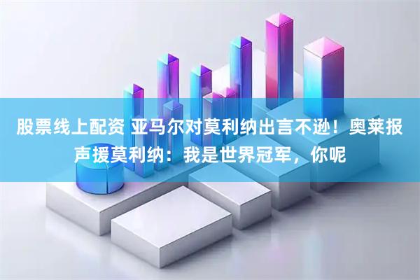 股票线上配资 亚马尔对莫利纳出言不逊！奥莱报声援莫利纳：我是世界冠军，你呢