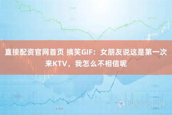 直接配资官网首页 搞笑GIF:女朋友说这是第一次来KTV,我怎么不相信呢