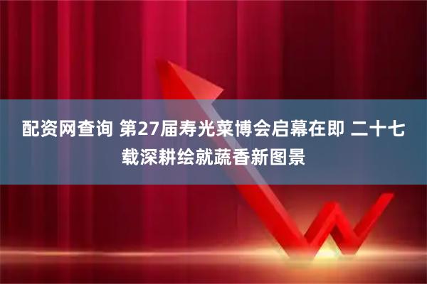 配资网查询 第27届寿光菜博会启幕在即 二十七载深耕绘就蔬香新图景