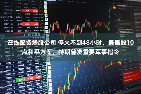 在线配资炒股公司 停火不到48小时，美撕毁10点和平方案，特朗普发重要军事指令