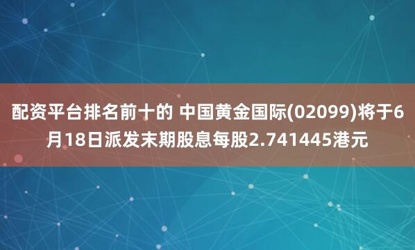配资平台排名前十的 中国黄金国际(02099)将于6月18日派发末期股息每股2.741445港元