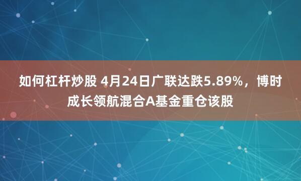 如何杠杆炒股 4月24日广联达跌5.89%，博时成长领航混合A基金重仓该股