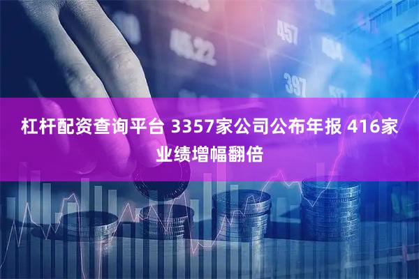 杠杆配资查询平台 3357家公司公布年报 416家业绩增幅翻倍