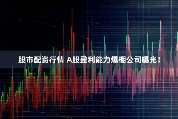 股市配资行情 A股盈利能力爆棚公司曝光！