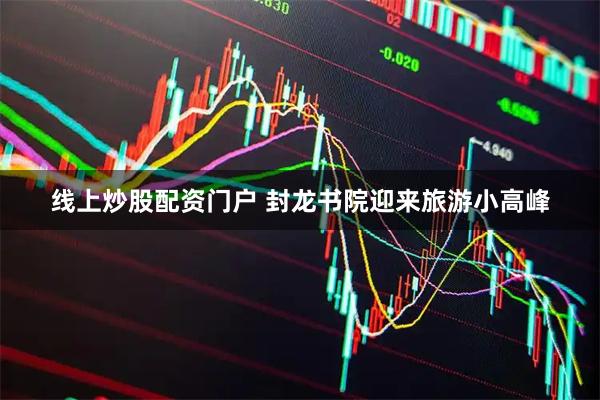 线上炒股配资门户 封龙书院迎来旅游小高峰