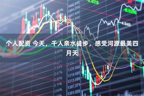 个人配资 今天,千人亲水徒步,感受河源最美四月天